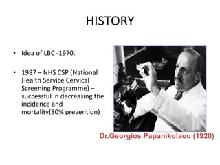 HISTORY
• Idea of LBC -1970.
• 1987 – NHS CSP (National
Health Service Cervical
Screening Programme) –
successful in decreasing the
incidence and
mortality(80% prevention)
Dr.Georgios Papanikolaou (1920)
 