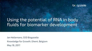 © 2017 Biogazelle. All rights reserved. 1
Using the potential of RNA in body
fluids for biomarker development
Jan Hellemans, CEO Biogazelle
Knowledge for Growth, Ghent, Belgium
May 18, 2017
 