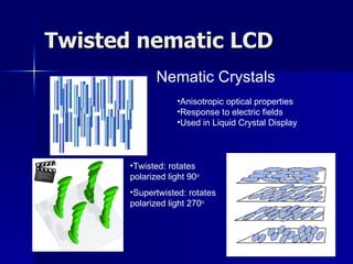 Twisted nematic LCD Twisted: rotates polarized light 90 o Supertwisted: rotates polarized light 270 o Nematic Crystals Anisotropic optical properties Response to electric fields Used in Liquid Crystal Display 