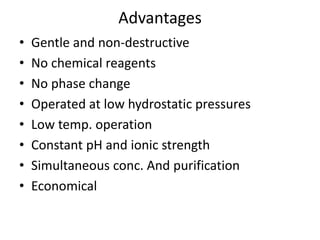 Advantages
• Gentle and non-destructive
• No chemical reagents
• No phase change
• Operated at low hydrostatic pressures
• Low temp. operation
• Constant pH and ionic strength
• Simultaneous conc. And purification
• Economical
 