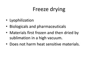 Freeze drying
• Lyophilization
• Biologicals and pharmaceuticals
• Materials first frozen and then dried by
sublimation in a high vacuum.
• Does not harm heat sensitive materials.
 