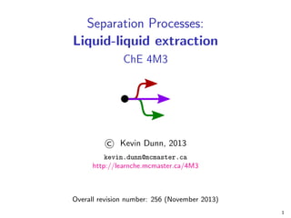 Separation Processes:
Liquid-liquid extraction
ChE 4M3
© Kevin Dunn, 2013
kevin.dunn@mcmaster.ca
http://learnche.mcmaster.ca/4M3
Overall revision number: 256 (November 2013)
1
 
