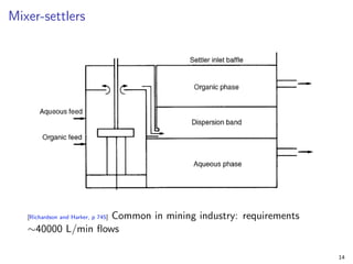 Mixer-settlers
[Richardson and Harker, p 745] Common in mining industry: requirements
∼40000 L/min flows
14
 