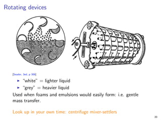 Rotating devices
[Seader, 3ed, p 306]
I “white” = lighter liquid
I “grey” = heavier liquid
Used when foams and emulsions would easily form: i.e. gentle
mass transfer.
Look up in your own time: centrifuge mixer-settlers
20
 