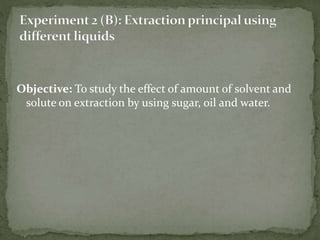 Objective: To study the effect of amount of solvent and
solute on extraction by using sugar, oil and water.
 