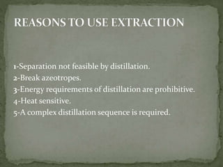 1-Separation not feasible by distillation.
2-Break azeotropes.
3-Energy requirements of distillation are prohibitive.
4-Heat sensitive.
5-A complex distillation sequence is required.
 