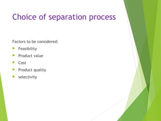 Choice of separation process
Factors to be considered:
 Feasibility
 Product value
 Cost
 Product quality
 selectivity
.
 