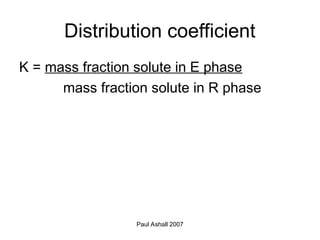 Paul Ashall 2007
Distribution coefficient
K = mass fraction solute in E phase
mass fraction solute in R phase
 