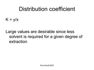 Paul Ashall 2007
Distribution coefficient
K = y/x
Large values are desirable since less
solvent is required for a given degree of
extraction
 