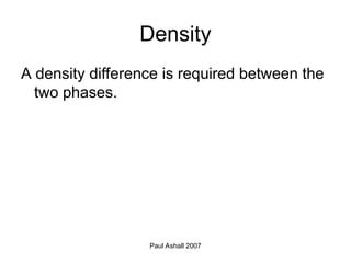 Paul Ashall 2007
Density
A density difference is required between the
two phases.
 