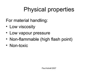 Paul Ashall 2007
Physical properties
For material handling:
• Low viscosity
• Low vapour pressure
• Non-flammable (high flash point)
• Non-toxic
 