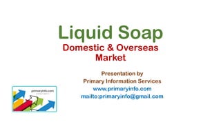 Liquid Soap
Domestic & Overseas
Market
Presentation by
Primary Information Services
www.primaryinfo.com
mailto:primaryinfo@gmail.com
 
