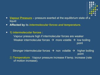<ul><li>Vapour Pressure  – pressure exerted at the equilibrium state of a liquid </li></ul><ul><li>Affected by  its  inter...