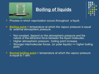 Boiling of liquids <ul><li>Process in which vaporization occurs throughout  a liquid. </li></ul><ul><li>Boiling point  = t...
