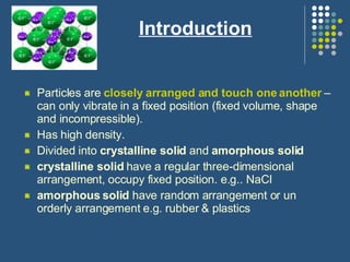 Introduction <ul><li>Particles are  closely arranged and touch one another  – can only vibrate in a fixed position (fixed ...