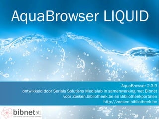 AquaBrowser LIQUID



                                                      AquaBrowser 2.3.9
 ontwikkeld door Serials Solutions Medialab in samenwerking met Bibnet
                      voor Zoeken.bibliotheek.be en Bibliotheekportalen
                                            http://zoeken.bibliotheek.be
 