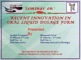 Seminar on
RECENT INNOVATION IN
ORAL LIQUID DOSAGE FORM
DEPARTMENT OF PHARMACEUTICS
NOOTAN PHARMACY COLLAGE, VISNAGAR
Presented
By
 