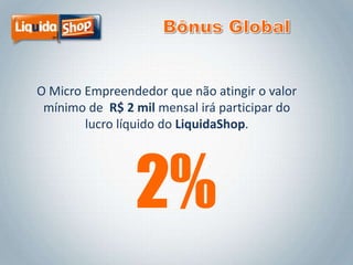 O Micro Empreendedor que não atingir o valor
mínimo de R$ 2 mil mensal irá participar do
lucro líquido do LiquidaShop.

2%

 