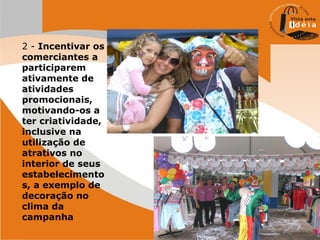 2 - Incentivar os
comerciantes a
participarem
ativamente de
atividades
promocionais,
motivando-os a
ter criatividade,
inclusive na
utilização de
atrativos no
interior de seus
estabelecimento
s, a exemplo de
decoração no
clima da
campanha

 