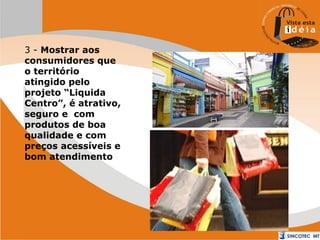 3 - Mostrar aos
consumidores que
o território
atingido pelo
projeto “Liquida
Centro”, é atrativo,
seguro e com
produtos de boa
qualidade e com
preços acessíveis e
bom atendimento

 