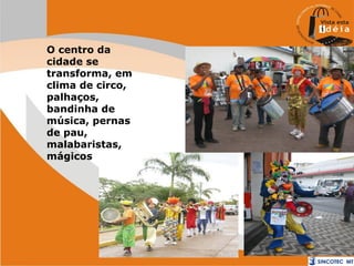 O centro da
cidade se
transforma, em
clima de circo,
palhaços,
bandinha de
música, pernas
de pau,
malabaristas,
mágicos

 