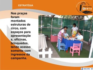 ESTRATÉGIA

Nas praças
foram
montados
estruturas de
circo, com
espaços para
apresentaçõe
s, oficinas,
brinquedos,
tendo acesso
somente com
ingressos da
campanha.

 