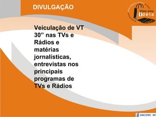 DIVULGAÇÃO
Veiculação de VT
30” nas TVs e
Rádios e
matérias
jornalísticas,
entrevistas nos
principais
programas de
TVs e Rádios

 