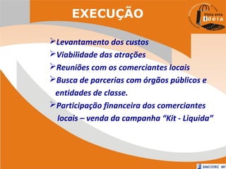 EXECUÇÃO
Levantamento dos custos
Viabilidade das atrações
Reuniões com os comerciantes locais
Busca de parcerias com órgãos públicos e
entidades de classe.
Participação financeira dos comerciantes
locais – venda da campanha “Kit - Liquida”

 