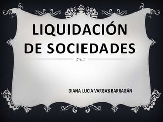 LIQUIDACIÓN DE SOCIEDADES DIANA LUCIA VARGAS BARRAGÁN 