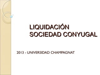 LIQUIDACIÓNLIQUIDACIÓN
SOCIEDAD CONYUGALSOCIEDAD CONYUGAL
2013 - UNIVERSIDAD CHAMPAGNAT
 