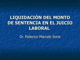 LIQUIDACIÓN DEL MONTO DE SENTENCIA EN EL JUICIO LABORAL   Dr. Federico Marcelo Soria 