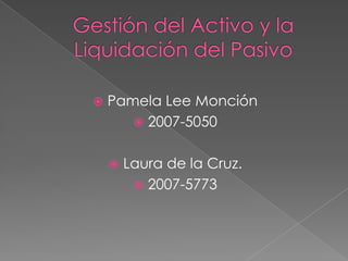 Gestión del Activo y la Liquidación del Pasivo Pamela Lee Monción 2007-5050 Laura de la Cruz. 2007-5773 