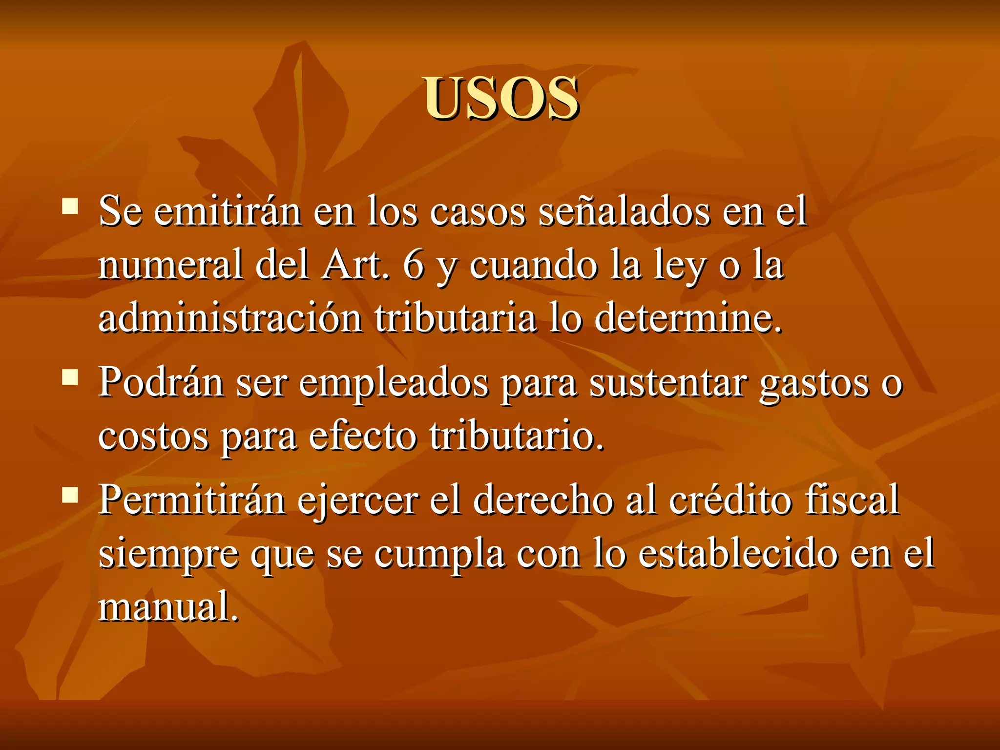 USOS Se emitirán en los casos señalados en el numeral del Art. 6 y cuando la ley o la administración tributaria lo determine.  Podrán ser empleados para sustentar gastos o costos para efecto tributario.  Permitirán ejercer el derecho al crédito fiscal siempre que se cumpla con lo establecido en el manual.  