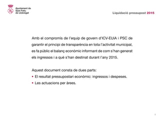 Liquidació pressupost 2015
2
Amb el compromís de l’equip de govern d’ICV-EUiA i PSC de
garantir el principi de transparènc...