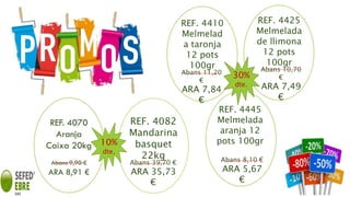 REF. 4082
Mandarina
basquet
22kg
Abans 39,70 €
ARA 35,73
€
REF. 4410
Melmelad
a taronja
12 pots
100gr
Abans 11,20
€
ARA 7,84
€
10%
dte.
REF. 4425
Melmelada
de llimona
12 pots
100gr
Abans 10,70
€
ARA 7,49
€
REF. 4445
Melmelada
aranja 12
pots 100gr
Abans 8,10 €
ARA 5,67
€
30%
dte.
 