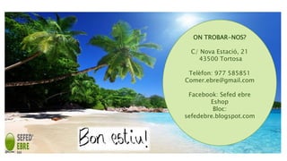 ON TROBAR-NOS?
C/ Nova Estació, 21
43500 Tortosa
Telèfon: 977 585851
Comer.ebre@gmail.com
Facebook: Sefed ebre
Eshop
Bloc:
sefedebre.blogspot.com
 