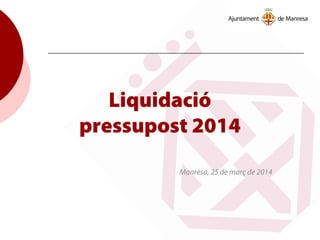 Liquidació
pressupost 2014
Manresa, 25 de març de 2014
 