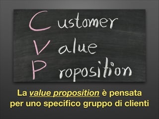 La value proposition è pensata
per uno speciﬁco gruppo di clienti

 
