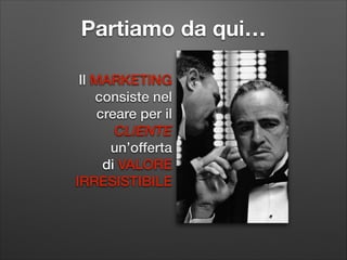 Partiamo da qui…
Il MARKETING
consiste nel
creare per il
CLIENTE
un’offerta
di VALORE
IRRESISTIBILE

 