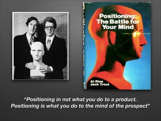 “Positioning in not what you do to a product.
Positioning is what you do to the mind of the prospect”

 