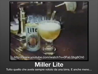 http://www.youtube.com/watch?v=0FaLQbg8Ch0

Miller Lite

Tutto quello che avete sempre voluto da una birra. E anche meno…

 