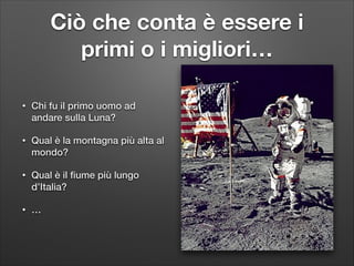 Ciò che conta è essere i
primi o i migliori…
•

Chi fu il primo uomo ad
andare sulla Luna?

•

Qual è la montagna più alta al
mondo?

•

Qual è il ﬁume più lungo
d’Italia?

•

…

 