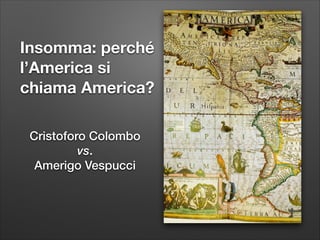 Insomma: perché
l’America si
chiama America?
Cristoforo Colombo
vs.
Amerigo Vespucci

 