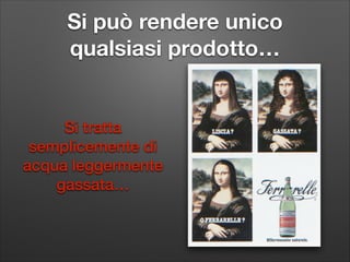 Si può rendere unico
qualsiasi prodotto…

Si tratta
semplicemente di
acqua leggermente
gassata…

 