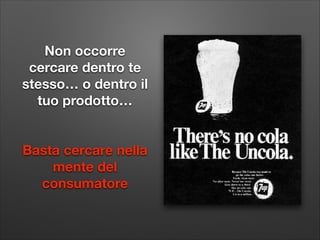 Non occorre
cercare dentro te
stesso… o dentro il
tuo prodotto…
!
!

Basta cercare nella
mente del
consumatore

 