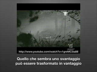 http://www.youtube.com/watch?v=1greMC3ia88

Quello che sembra uno svantaggio  
può essere trasformato in vantaggio

 