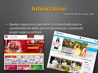 Intimization
Raimondo, Miceli, Farace, 2009

•

Questo approccio permette di individualizzare le
caratteristiche della personalizzazione, inserendo
propri segni e simboli.

 