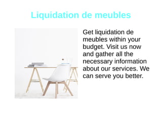 Liquidation de meubles
Get liquidation de
meubles within your
budget. Visit us now
and gather all the
necessary information
about our services. We
can serve you better.
 