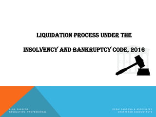 liquidation process under the
insolvency and Bankruptcy code, 2016
A L O K S A K S E N A D E S A I S A K S E N A & A S S O C I A T E S
R E S O L U T I O N P R O F E S S I O N A L C H A R T E R E D A C C O U N T A N T S
 