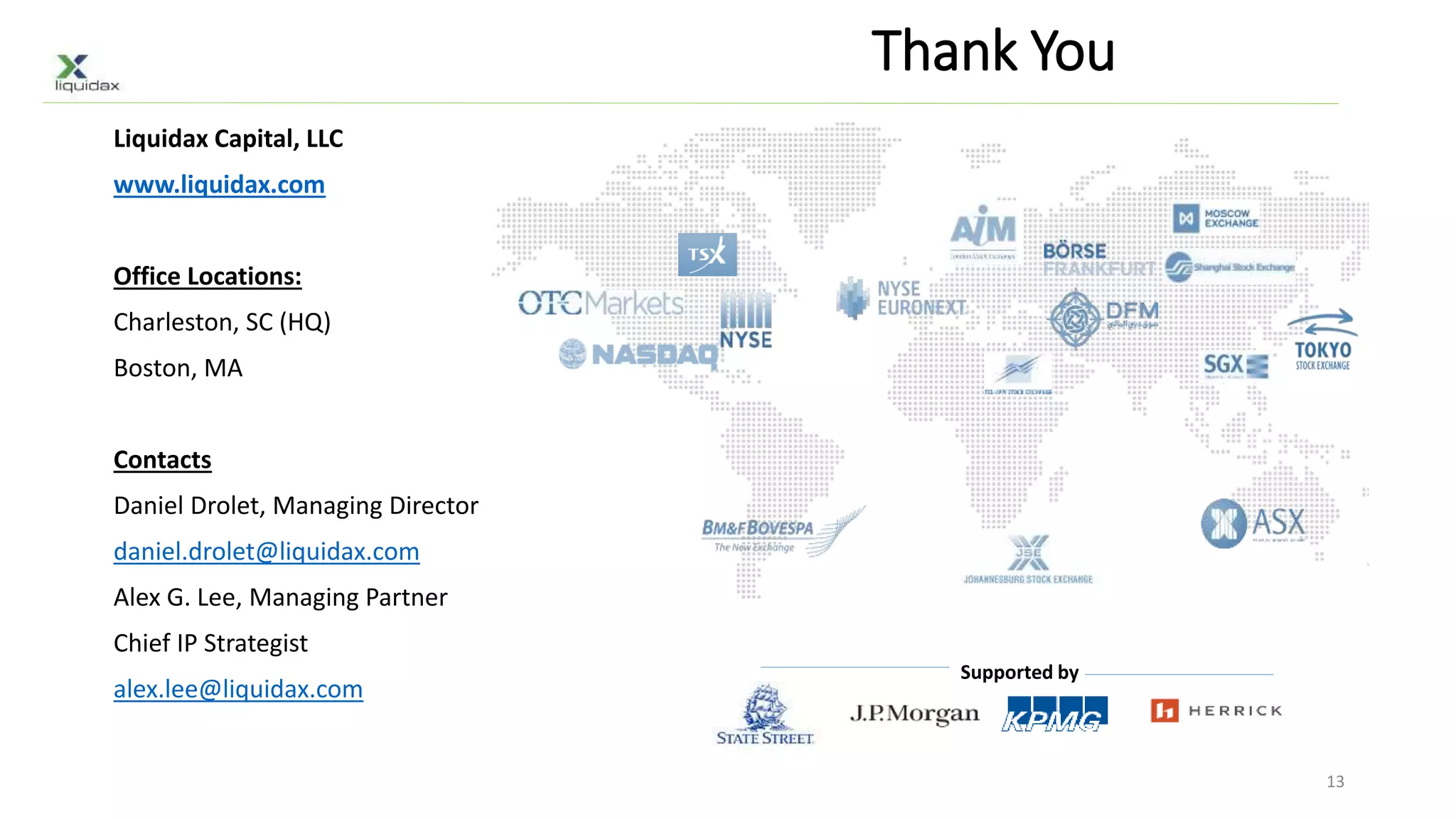 Thank You
Liquidax Capital, LLC
www.liquidax.com
Office Locations:
Charleston, SC (HQ)
Boston, MA
Contacts
Daniel Drolet, Managing Director
daniel.drolet@liquidax.com
Alex G. Lee, Managing Partner
Chief IP Strategist
alex.lee@liquidax.com
13
Supported by
 